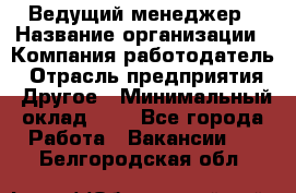 Ведущий менеджер › Название организации ­ Компания-работодатель › Отрасль предприятия ­ Другое › Минимальный оклад ­ 1 - Все города Работа » Вакансии   . Белгородская обл.